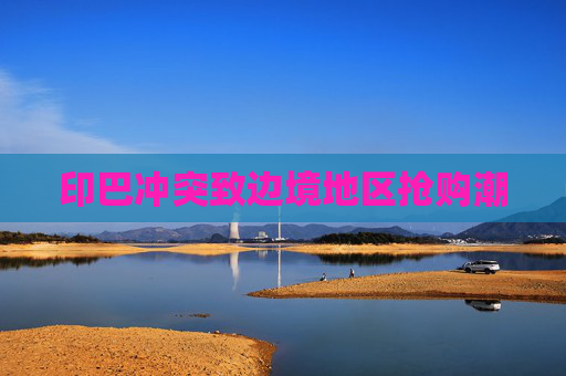 印巴冲突致边境地区抢购潮