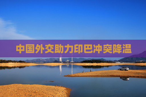 中国外交助力印巴冲突降温