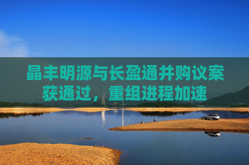 晶丰明源与长盈通并购议案获通过，重组进程加速