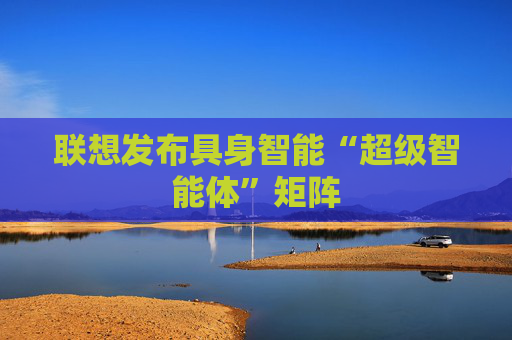 联想发布具身智能“超级智能体”矩阵