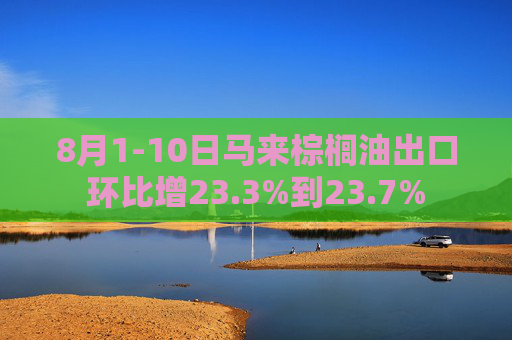 8月1-10日马来棕榈油出口环比增23.3%到23.7%