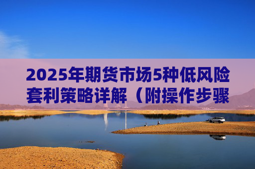 2025年期货市场5种低风险套利策略详解（附操作步骤）