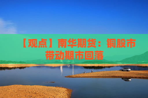 【观点】南华期货：铜股市带动期市回落
