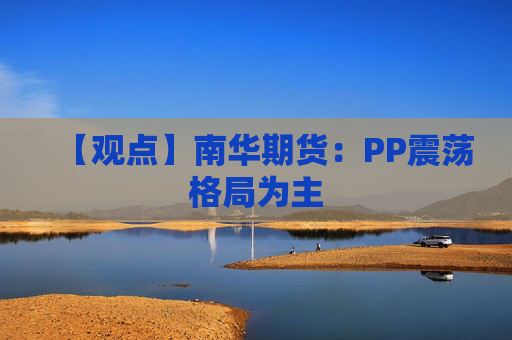 【观点】南华期货：PP震荡格局为主