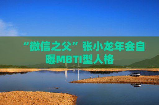 “微信之父”张小龙年会自曝MBTI型人格