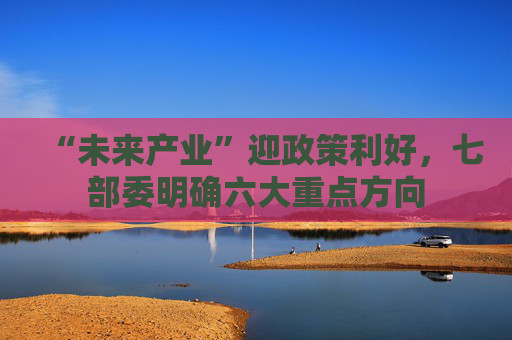 “未来产业”迎政策利好，七部委明确六大重点方向