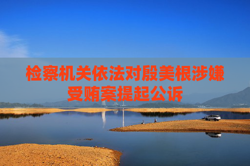 检察机关依法对殷美根涉嫌受贿案提起公诉