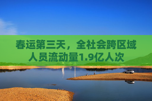 春运第三天，全社会跨区域人员流动量1.9亿人次