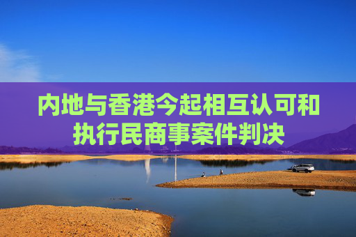 内地与香港今起相互认可和执行民商事案件判决
