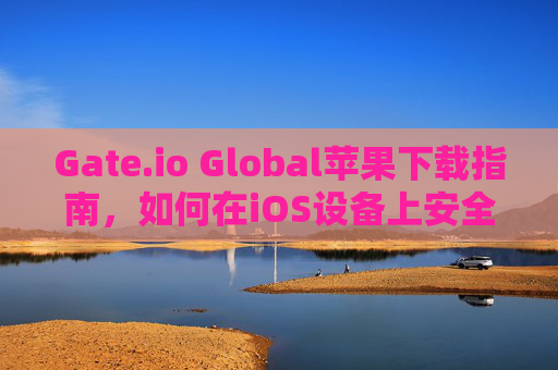 Gate.io Global苹果下载指南，如何在iOS设备上安全使用Gate.io