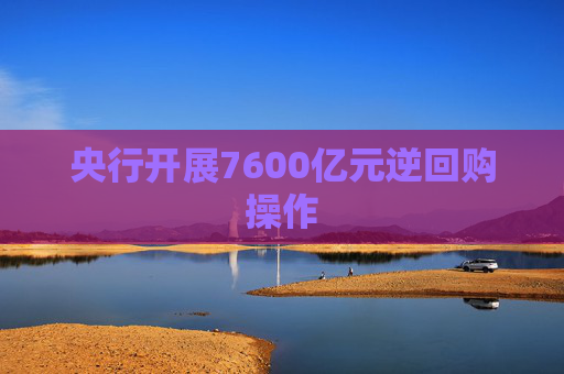 央行开展7600亿元逆回购操作