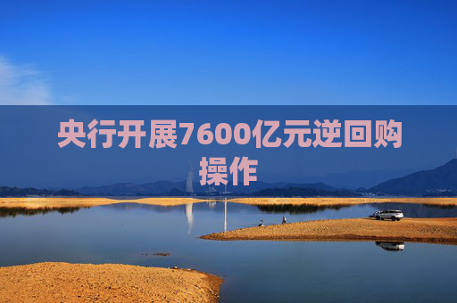 央行开展7600亿元逆回购操作