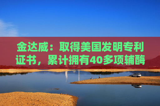 金达威：取得美国发明专利证书，累计拥有40多项辅酶Q10相关专利
