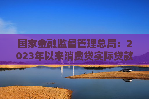 国家金融监督管理总局：2023年以来消费贷实际贷款利率最低可达4%以下