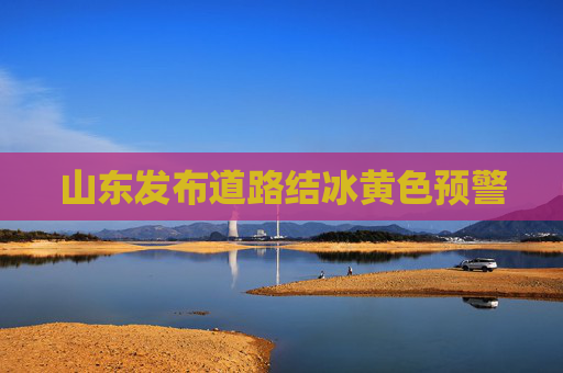 山东发布道路结冰黄色预警