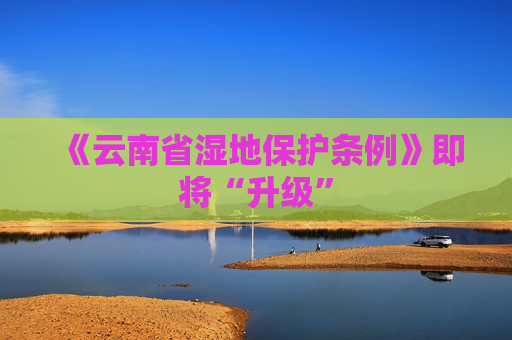 《云南省湿地保护条例》即将“升级”