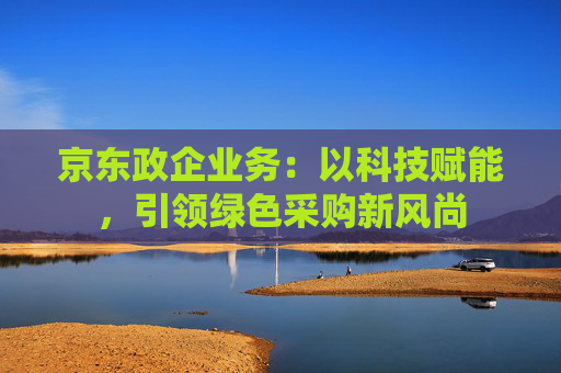 京东政企业务：以科技赋能，引领绿色采购新风尚