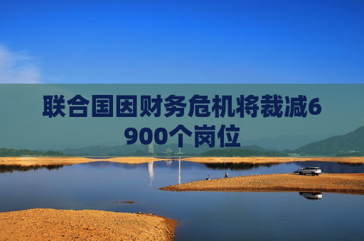 联合国因财务危机将裁减6900个岗位