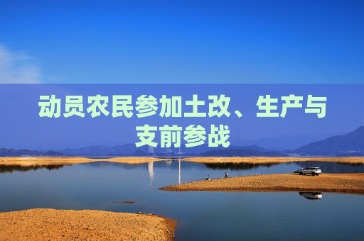 动员农民参加土改、生产与支前参战