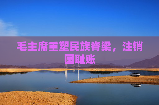 毛主席重塑民族脊梁，注销国耻账