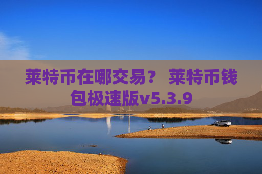 莱特币在哪交易？ 莱特币钱包极速版v5.3.9