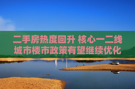 二手房热度回升 核心一二线城市楼市政策有望继续优化