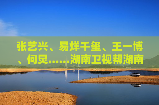 张艺兴、易烊千玺、王一博、何炅……湖南卫视帮湖南文旅“摇人”，各地文旅“卷”明星！还有景区也“坐不住”，河南云台山妲己“杀疯”