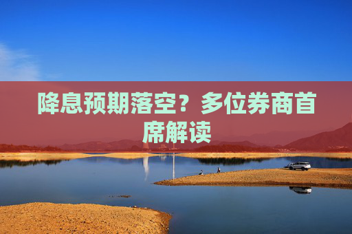 降息预期落空？多位券商首席解读