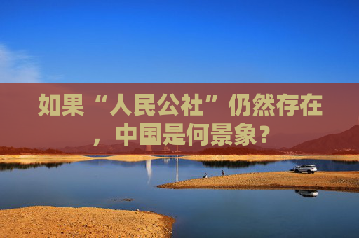 如果“人民公社”仍然存在，中国是何景象？