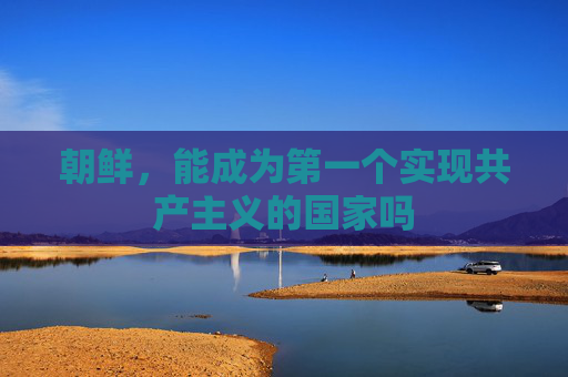 朝鲜，能成为第一个实现共产主义的国家吗