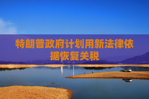 特朗普政府计划用新法律依据恢复关税