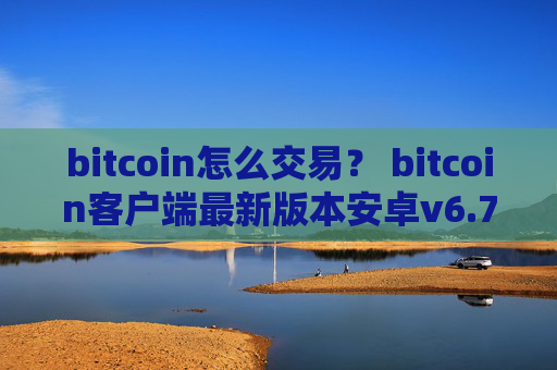 bitcoin怎么交易？ bitcoin客户端最新版本安卓v6.7.0