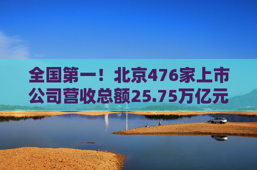 全国第一！北京476家上市公司营收总额25.75万亿元