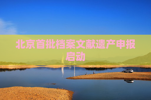 北京首批档案文献遗产申报启动