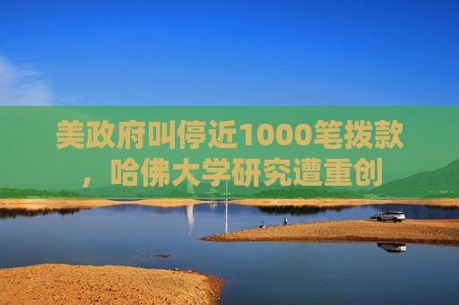 美政府叫停近1000笔拨款，哈佛大学研究遭重创