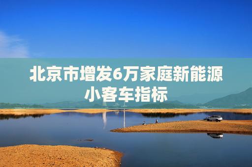 北京市增发6万家庭新能源小客车指标