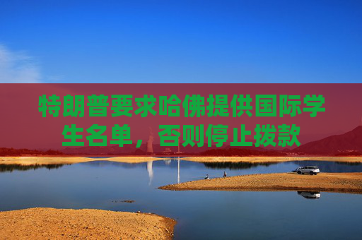 特朗普要求哈佛提供国际学生名单，否则停止拨款