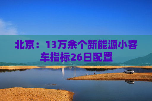 北京：13万余个新能源小客车指标26日配置