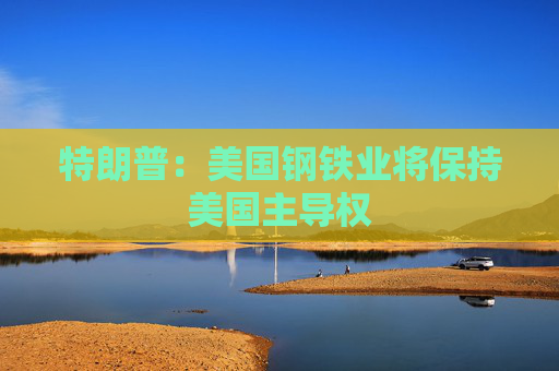 特朗普：美国钢铁业将保持美国主导权