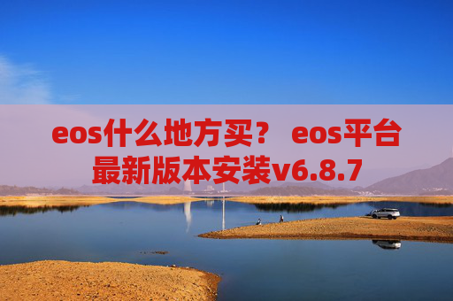 eos什么地方买？ eos平台最新版本安装v6.8.7