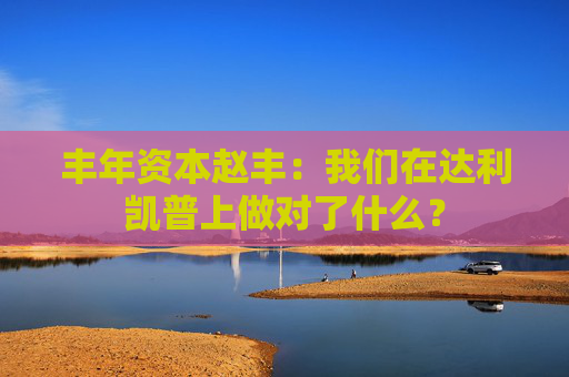 丰年资本赵丰：我们在达利凯普上做对了什么？