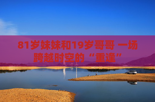 81岁妹妹和19岁哥哥 一场跨越时空的“重逢”