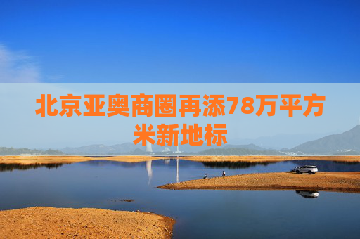 北京亚奥商圈再添78万平方米新地标
