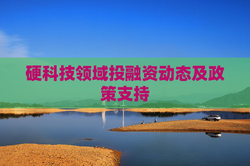 硬科技领域投融资动态及政策支持