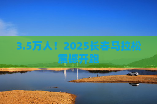 3.5万人！2025长春马拉松震撼开跑