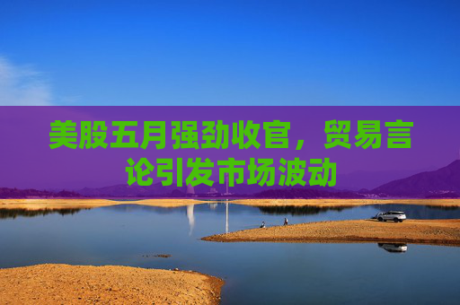 美股五月强劲收官，贸易言论引发市场波动