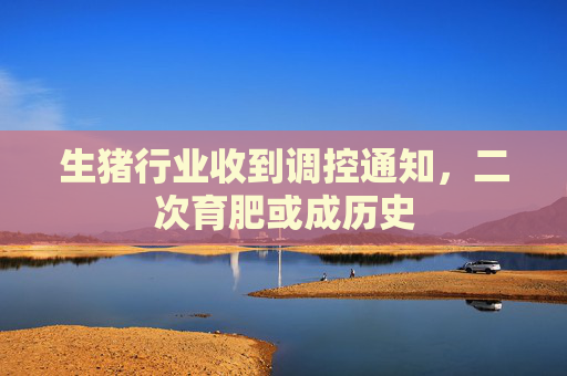 生猪行业收到调控通知，二次育肥或成历史