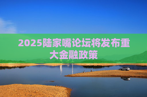 2025陆家嘴论坛将发布重大金融政策