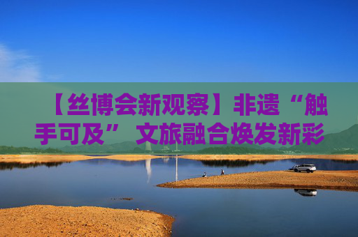 【丝博会新观察】非遗“触手可及” 文旅融合焕发新彩