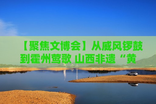 【聚焦文博会】从威风锣鼓到霍州莺歌 山西非遗“黄土味儿”征服观众